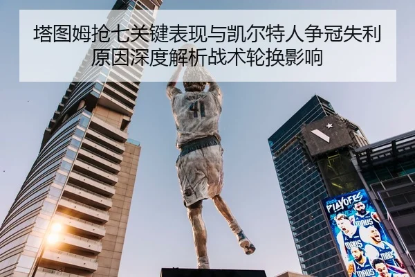 塔图姆抢七关键表现与凯尔特人争冠失利原因深度解析战术轮换影响