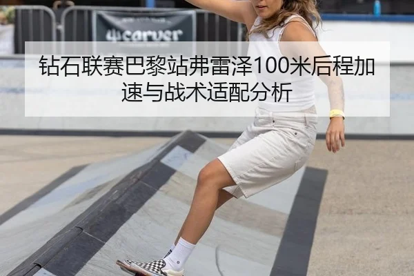 钻石联赛巴黎站弗雷泽100米后程加速与战术适配分析
