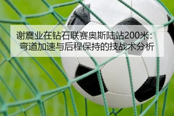 谢震业在钻石联赛奥斯陆站200米：弯道加速与后程保持的技战术分析