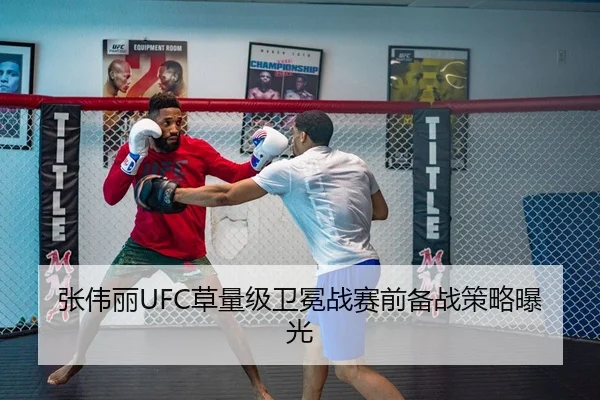 张伟丽UFC草量级卫冕战赛前备战策略曝光