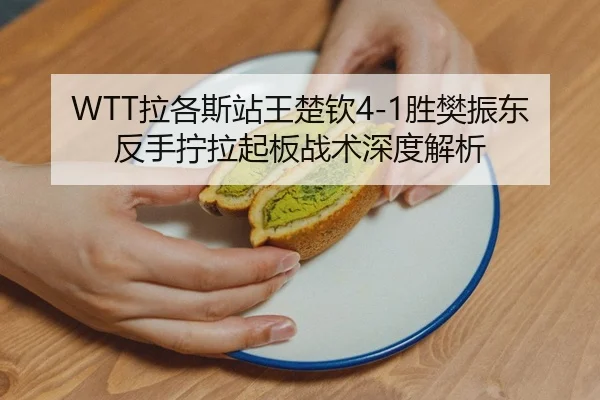 WTT拉各斯站王楚钦4-1胜樊振东 反手拧拉起板战术深度解析