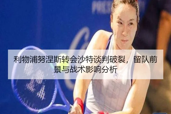利物浦努涅斯转会沙特谈判破裂，留队前景与战术影响分析