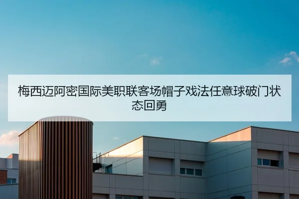 梅西迈阿密国际美职联客场帽子戏法任意球破门状态回勇