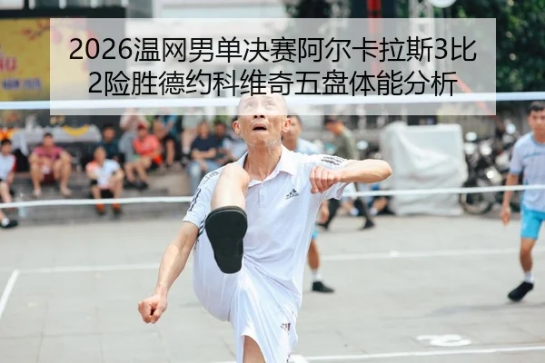2026温网男单决赛阿尔卡拉斯3比2险胜德约科维奇五盘体能分析