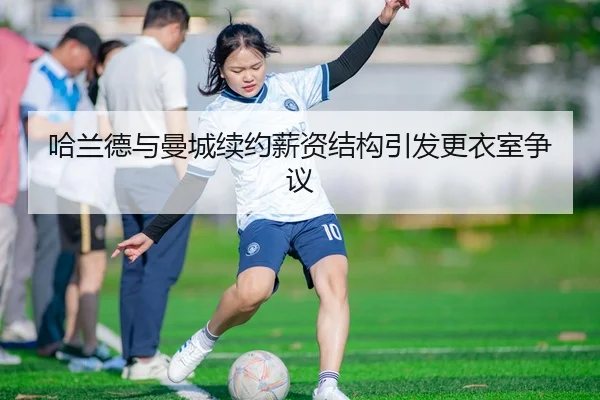 哈兰德与曼城续约薪资结构引发更衣室争议