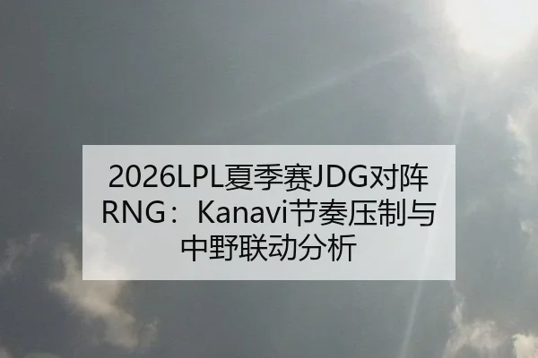 2026LPL夏季赛JDG对阵RNG：Kanavi节奏压制与中野联动分析