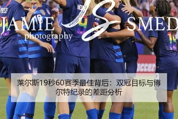 莱尔斯19秒60赛季最佳背后：双冠目标与博尔特纪录的差距分析